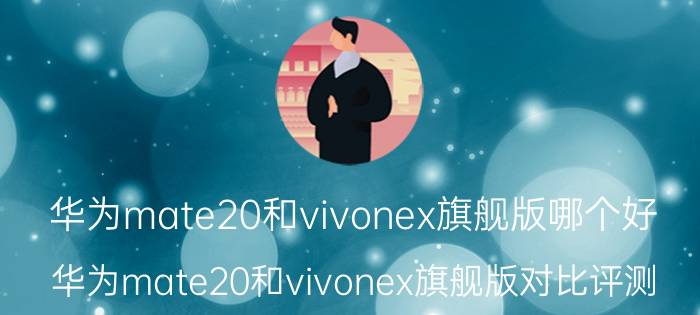 华为mate20和vivonex旗舰版哪个好 华为mate20和vivonex旗舰版对比评测